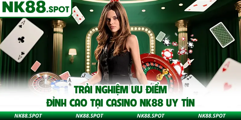 Trải nghiệm ưu điểm đỉnh cao tại Casino NK88 uy tín